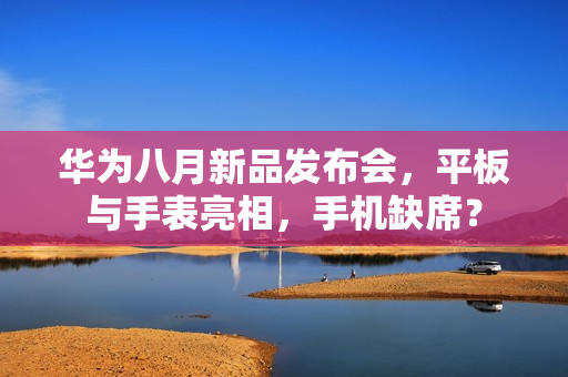 华为八月新品发布会，平板与手表亮相，手机缺席？