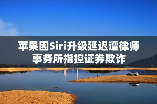 苹果因Siri升级延迟遭律师事务所指控证券欺诈