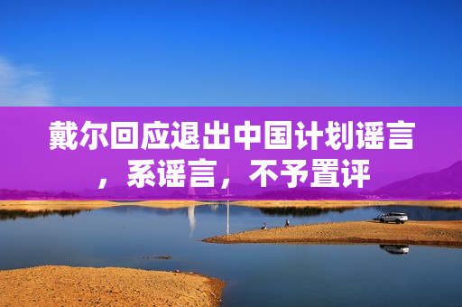 戴尔回应退出中国计划谣言,系谣言,不予置评 戴尔回应退出中国计划谣言,系谣言,不予置评