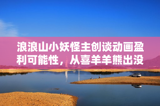 浪浪山小妖怪主创谈动画盈利可能性，从喜羊羊熊出没等作品汲取灵感与经验返回搜狐查看更多内容。