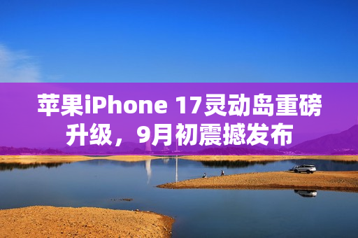 苹果iPhone 17灵动岛重磅升级，9月初震撼发布