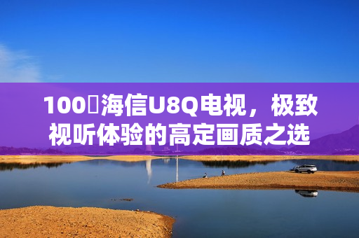 100吋海信U8Q电视，极致视听体验的高定画质之选