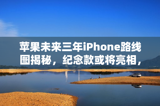 苹果未来三年iPhone路线图揭秘，纪念款或将亮相，迎接二十年里程碑