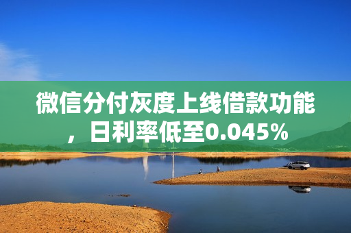 微信分付灰度上线借款功能，日利率低至0.045%
