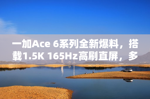 一加Ace 6系列全新爆料,搭载1.5K 165Hz高刷直屏,多项升级备受瞩目 一加Ace 6系列全新爆料,搭载1.5K 165Hz高刷直屏,多项升级备受瞩目