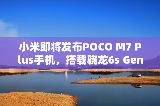小米即将发布POCO M7 Plus手机，搭载骁龙6s Gen 3处理器，预计于8月上市