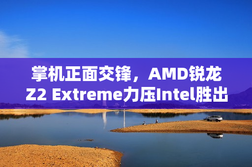 掌机正面交锋,AMD锐龙Z2 Extreme力压Intel胜出 掌机正面交锋,AMD锐龙Z2 Extreme力压Intel胜出