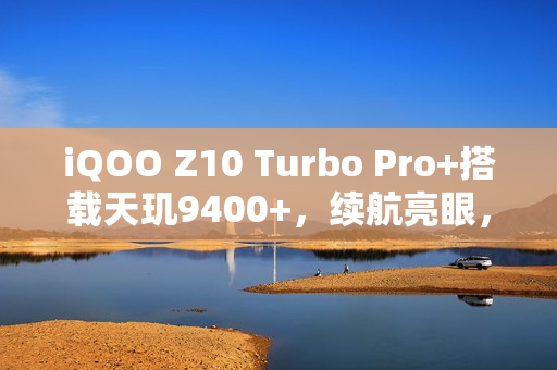 iQOO Z10 Turbo Pro+搭载天玑9400+，续航亮眼，跑分曝光成焦点