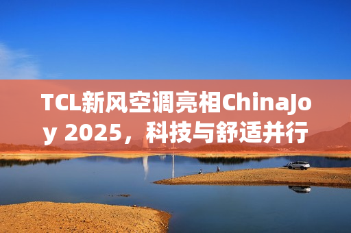 TCL新风空调亮相ChinaJoy 2025，科技与舒适并行，引领智能空调新潮流