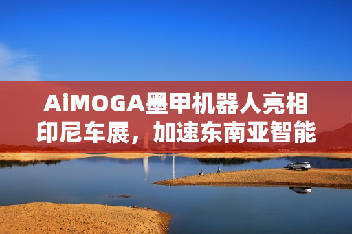 AiMOGA墨甲机器人亮相印尼车展,加速东南亚智能销售布局的步伐 AiMOGA墨甲机器人亮相印尼车展,加速东南亚智能销售布局的步伐