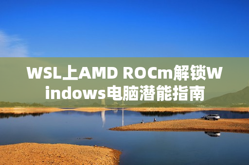 WSL上AMD ROCm解锁Windows电脑潜能指南 WSL上AMD ROCm解锁Windows电脑潜能指南
