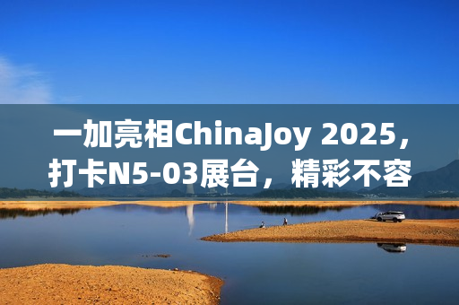 一加亮相ChinaJoy 2025，打卡N5-03展台，精彩不容错过！