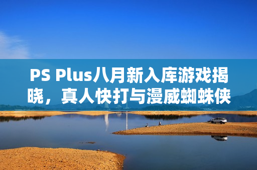 PS Plus八月新入库游戏揭晓，真人快打与漫威蜘蛛侠等重磅游戏入库