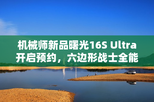 机械师新品曙光16S Ultra开启预约，六边形战士全能游戏体验打造者