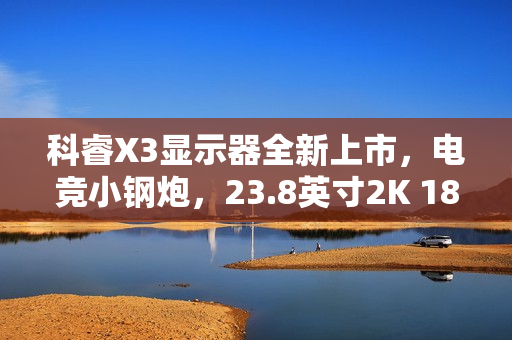 科睿X3显示器全新上市，电竞小钢炮，23.8英寸2K 180Hz全能表现重磅来袭