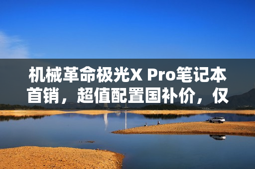 机械革命极光X Pro笔记本首销,超值配置国补价,仅售8944元起 机械革命极光X Pro笔记本首销,超值配置国补价,仅售8944元起