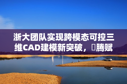 浙大团队实现跨模态可控三维CAD建模新突破，昇腾赋能引领三维生成技术革新