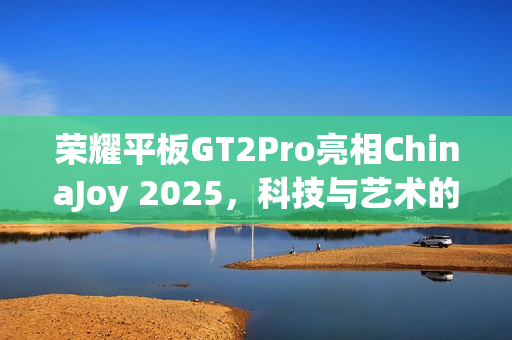 荣耀平板GT2Pro亮相ChinaJoy 2025，科技与艺术的融合展示