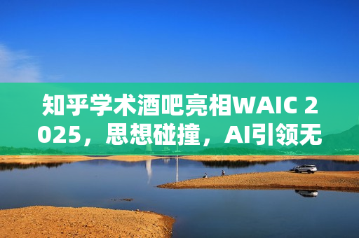 知乎学术酒吧亮相WAIC 2025，思想碰撞，AI引领无PPT时代