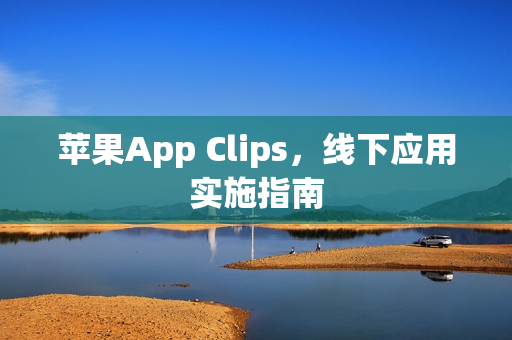 苹果App Clips，线下应用实施指南