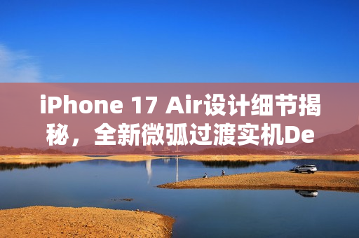 iPhone 17 Air设计细节揭秘，全新微弧过渡实机Deco亮相
