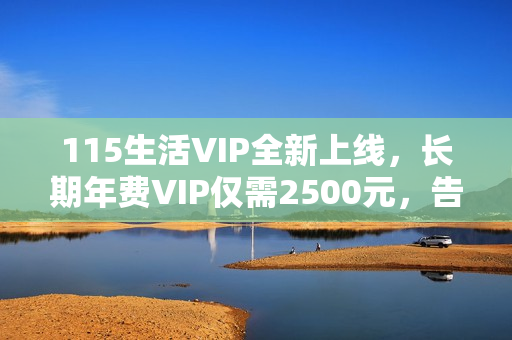 115生活VIP全新上线,长期年费VIP仅需2500元,告别续费烦恼! 115生活VIP全新上线,长期年费VIP仅需2500元,告别续费烦恼!