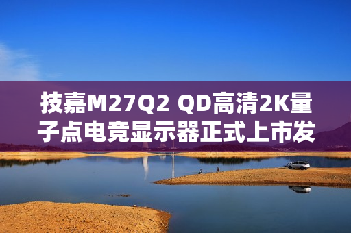 技嘉M27Q2 QD高清2K量子点电竞显示器正式上市发布