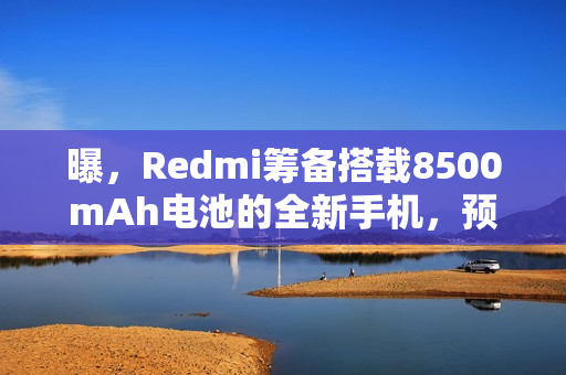 曝，Redmi筹备搭载8500mAh电池的全新手机，预计年底发布