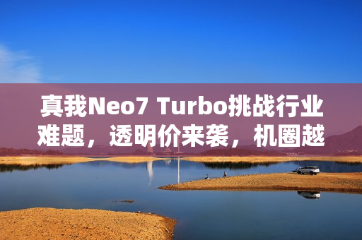 真我Neo7 Turbo挑战行业难题，透明价来袭，机圈越级的力作展现！