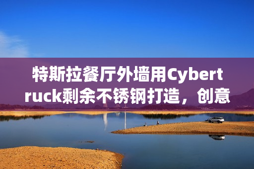 特斯拉餐厅外墙用Cybertruck剩余不锈钢打造，创意环保与美食并存