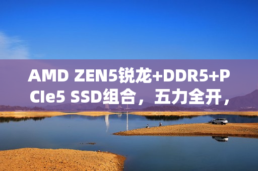 AMD ZEN5锐龙+DDR5+PCIe5 SSD组合,五力全开,打造理想装机首选 AMD ZEN5锐龙+DDR5+PCIe5 SSD组合,五力全开,打造理想装机首选