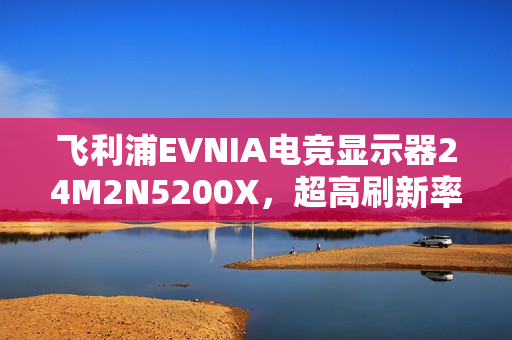 飞利浦EVNIA电竞显示器24M2N5200X,超高刷新率赋予超凡竞技体验 飞利浦EVNIA电竞显示器24M2N5200X,超高刷新率赋予超凡竞技体验