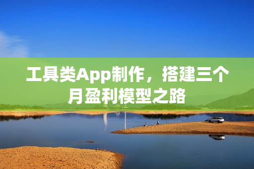 工具类App制作，搭建三个月盈利模型之路