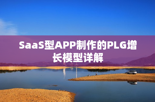SaaS型APP制作的PLG增长模型详解 SaaS型APP制作的PLG增长模型详解