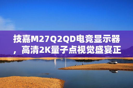 技嘉M27Q2QD电竞显示器,高清2K量子点视觉盛宴正式上市 技嘉M27Q2QD电竞显示器,高清2K量子点视觉盛宴正式上市