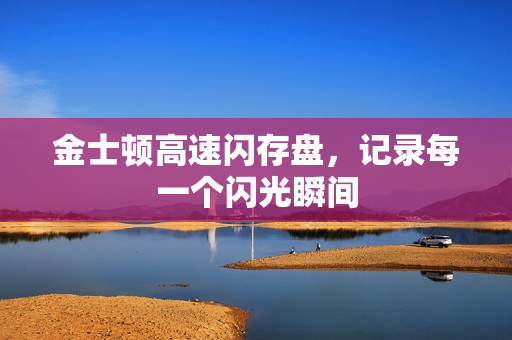 金士顿高速闪存盘,记录每一个闪光瞬间 金士顿高速闪存盘,记录每一个闪光瞬间