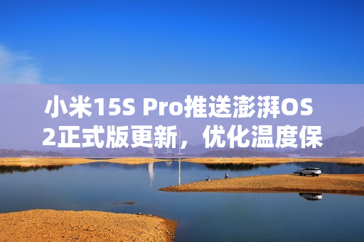小米15S Pro推送澎湃OS 2正式版更新，优化温度保护机制，提升用户体验