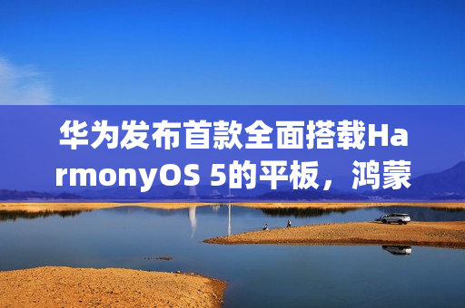 华为发布首款全面搭载HarmonyOS 5的平板，鸿蒙电脑应用正式登陆