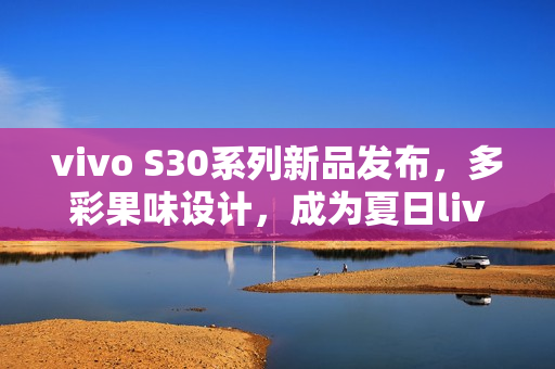 vivo S30系列新品发布,多彩果味设计,成为夏日live首选手机! vivo S30系列新品发布,多彩果味设计,成为夏日live首选手机!