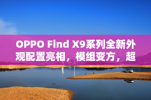 OPPO Find X9系列全新外观配置亮相，模组变方，超大容量电池引领潮流
