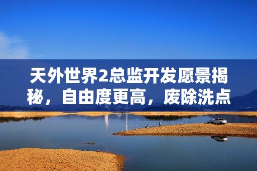 天外世界2总监开发愿景揭秘，自由度更高，废除洗点功能