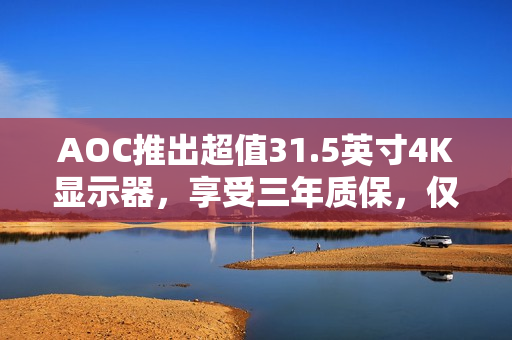 AOC推出超值31.5英寸4K显示器，享受三年质保，仅售1499元！