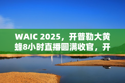 WAIC 2025，开普勒大黄蜂8小时直播圆满收官，开启具身智能商业化新篇章