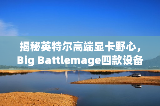 揭秘英特尔高端显卡野心，Big Battlemage四款设备ID曝光