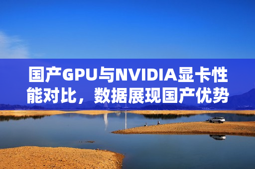 国产GPU与NVIDIA显卡性能对比，数据展现国产优势！