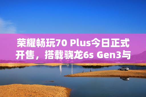 荣耀畅玩70 Plus今日正式开售，搭载骁龙6s Gen3与7000mAh大电池，性能升级体验非凡！