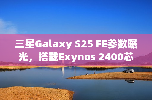 三星Galaxy S25 FE参数曝光,搭载Exynos 2400芯片全新体验 三星Galaxy S25 FE参数曝光,搭载Exynos 2400芯片全新体验