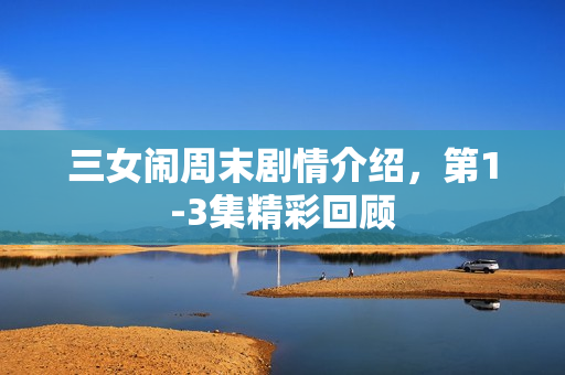 三女闹周末剧情介绍，第1-3集精彩回顾