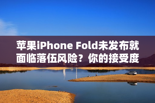 苹果iPhone Fold未发布就面临落伍风险？你的接受度如何？