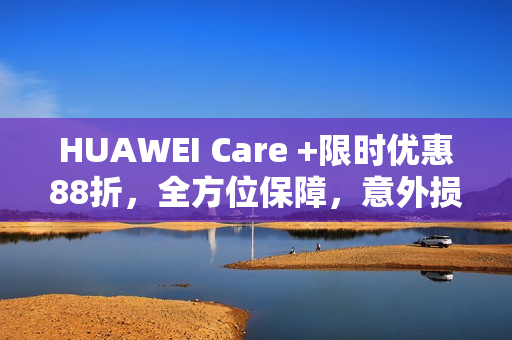 HUAWEI Care +限时优惠88折，全方位保障，意外损坏无忧